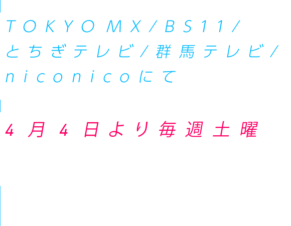 TOKYO MX/BS11/とちぎテレビ/群馬テレビ/niconicoにて　4月4日より毎週土曜　23:39~放送・配信