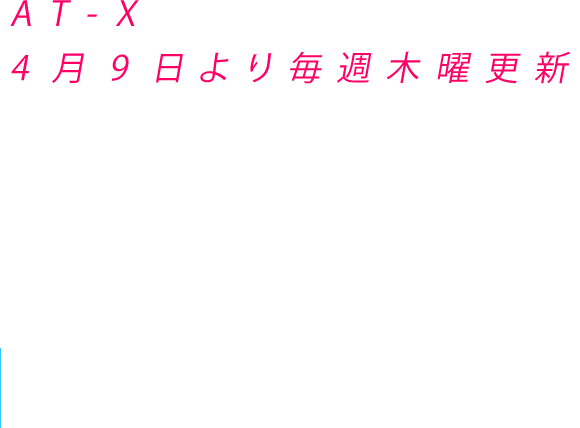 AT-X　4月9日より毎週木曜更新　週1話ずつ4回放送 / 毎週木曜23:00-23:30 / 毎週土曜 15:00-15:30 / 毎週日曜 17:00-17:30 / 毎週水曜 07:00-07:30